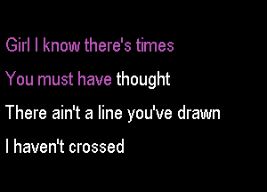 Girl I know there's times

You must have thought

There ain't a line you've drawn

I haven't crossed