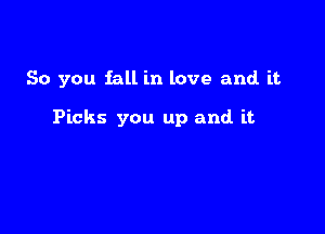 So you fall in love and it

Picks you up and it