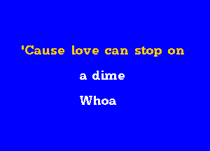 'Cause love can stop on

a dime

Whoa