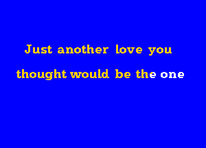 J ust another love you

thought would be the one