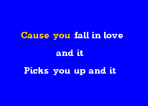 Cause you fall in love

and. it

Picks you up and it