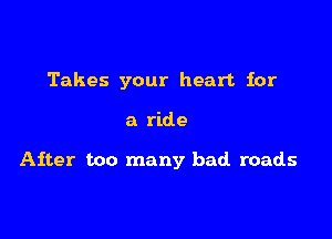 Takes your heart. for

a ride

After too many bad roads