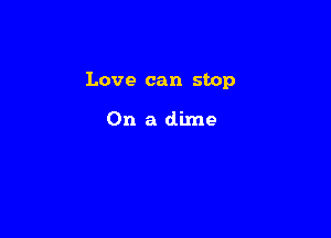 Love can stop

On a dime