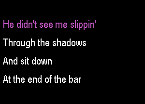 He didn't see me slippin'

Through the shadows

And sit down
At the end of the bar