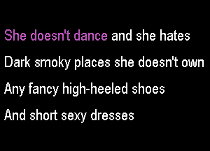 She doesn't dance and she hates
Dark smoky places she doesn't own
Any fancy high-heeled shoes

And short sexy dresses
