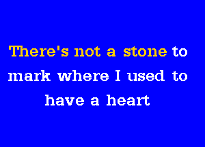 There's not a stone to
mark where I used to
have a heart