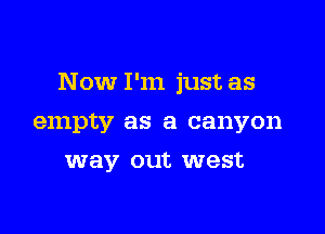 Now I'm just as

empty as a canyon
way out west