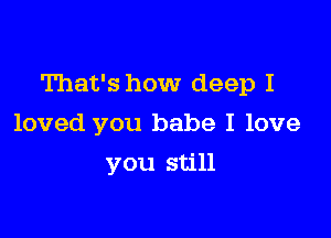 That's how deep I

loved you babe I love
you still
