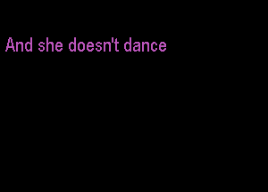 And she doesn't dance