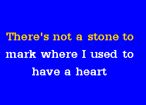 There's not a stone to
mark where I used to
have a heart