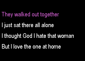They walked out together

ljust sat there all alone
lthought God I hate that woman

But I love the one at home