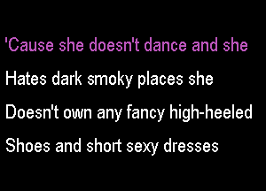 'Cause she doesn't dance and she
Hates dark smoky places she
Doesn't own any fancy high-heeled

Shoes and short sexy dresses
