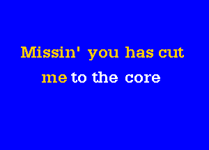 Missin' you has cut

me to the core