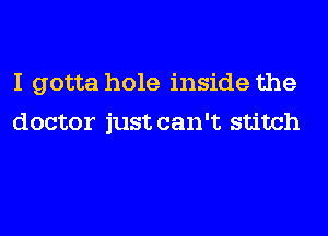 I gotta hole inside the
doctor just can't stitch