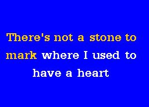 There's not a stone to
mark where I used to
have a heart