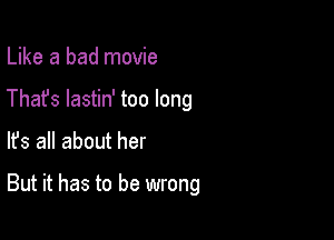 Like a bad movie
Thafs lastin' too long

lfs all about her

But it has to be wrong