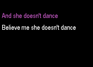 And she doesn't dance

Believe me she doesn't dance