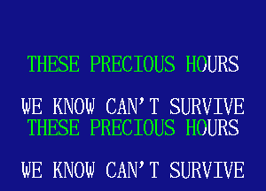 THESE PRECIOUS HOURS

WE KNOW CAN T SURVIVE
THESE PRECIOUS HOURS

WE KNOW CAN T SURVIVE