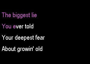 The biggest lie
You ever told

Your deepest fear

About growin' old