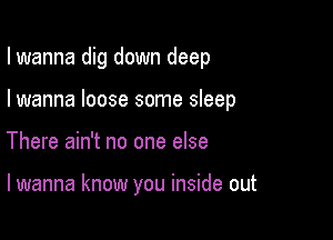 I wanna dig down deep

I wanna loose some sleep
There ain't no one else

lwanna know you inside out