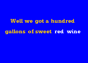 Well we got a hundred

gallons of sweet red wine