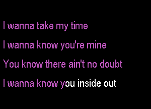 I wanna take my time

I wanna know you're mine
You know there ain't no doubt

lwanna know you inside out