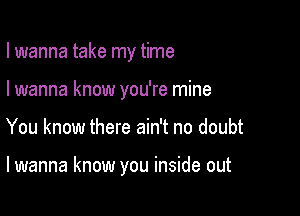 I wanna take my time

I wanna know you're mine
You know there ain't no doubt

lwanna know you inside out