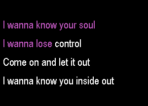 I wanna know your soul
I wanna lose control

Come on and let it out

lwanna know you inside out