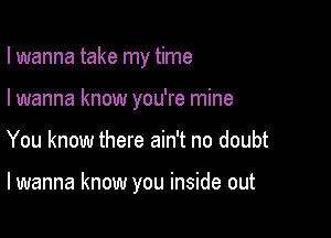 I wanna take my time

I wanna know you're mine
You know there ain't no doubt

lwanna know you inside out