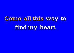 Come all this way to

find my heart