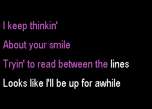 I keep thinkin'

About your smile

Tryin' to read between the lines

Looks like I'll be up for awhile