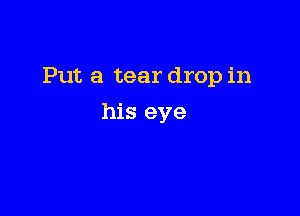 Put a tear drop in

his eye