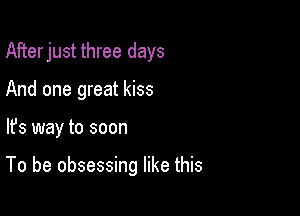 After just three days
And one great kiss

lfs way to soon

To be obsessing like this