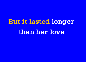 But it lasted longer

than her love