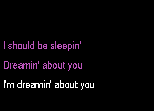 I should be sleepin'

Dreamin' about you

I'm dreamin' about you