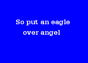 So put an eagle

over angel
