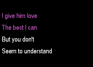 I give him love

The best I can
But you don't

Seem to understand