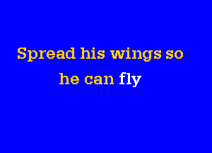 Spread his wings so

he can fly