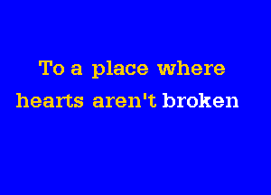 To a place Where

hearts aren't broken