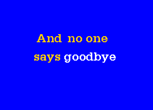 And no one

says goodbye