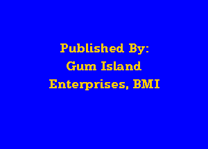 Published Byz
Gum Island

Enterprises. BMI