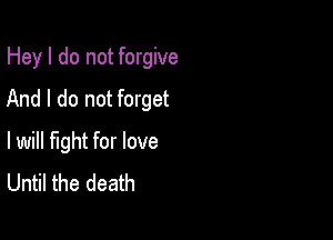 Hey I do not forgive
And I do not forget

lwill fight for love
Until the death