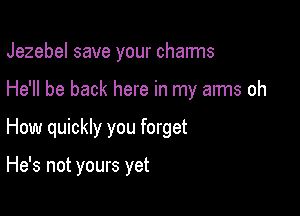 Jezebel save your charms

He'll be back here in my arms oh

How quickly you forget

He's not yours yet