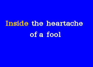 Inside the heartache

of a fool