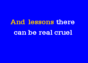 And lessons there

can be real cruel