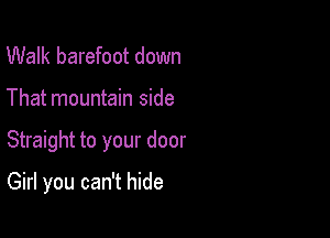 Walk barefoot down

That mountain side

Straight to your door

Girl you can't hide