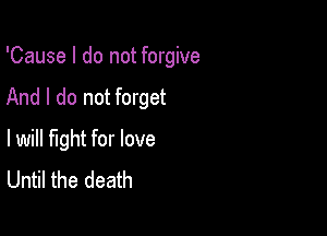 'Cause I do not forgive

And I do not forget

lwill fight for love
Until the death