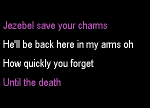 Jezebel save your charms

He'll be back here in my arms oh

How quickly you forget
Until the death