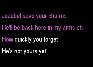 Jezebel save your charms

He'll be back here in my arms oh

How quickly you forget

He's not yours yet