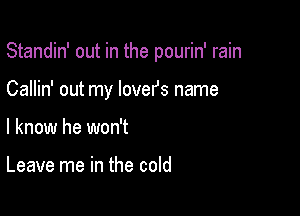 Standin' out in the pourin' rain

Callin' out my lovefs name
I know he won't

Leave me in the cold